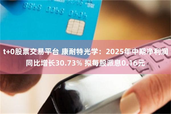 t+0股票交易平台 康耐特光学：2025年中期净利润同比增长30.73% 拟每股派息0.16元