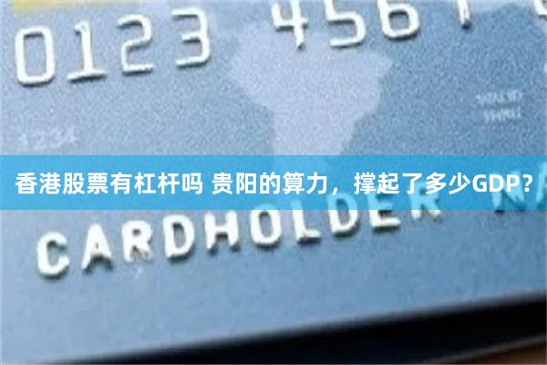 香港股票有杠杆吗 贵阳的算力，撑起了多少GDP？