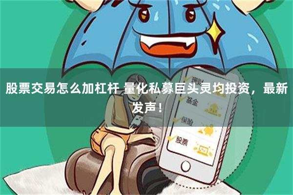 股票交易怎么加杠杆 量化私募巨头灵均投资，最新发声！