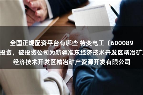 全国正规配资平台有哪些 特变电工（600089.SH）新增一起对外投资，被投资公司为新疆准东经济技术开发区精冶矿产资源开发有限公司