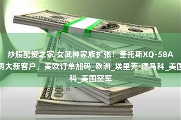 炒股配资之家 女武神家族扩张！奎托斯XQ-58A瞄准两大新客户，美欧订单加码_欧洲_埃里克·德马科_美国空军