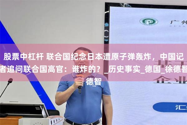 股票中杠杆 联合国纪念日本遭原子弹轰炸，中国记者追问联合国高官：谁炸的？_历史事实_德国_徐德智