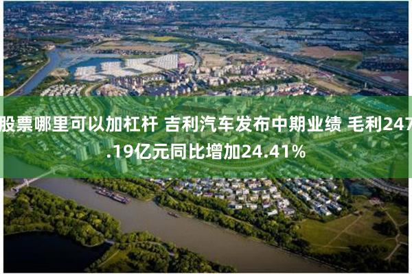 股票哪里可以加杠杆 吉利汽车发布中期业绩 毛利247.19亿元同比增加24.41%