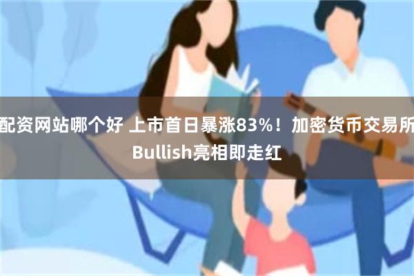 配资网站哪个好 上市首日暴涨83%！加密货币交易所Bullish亮相即走红