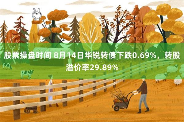 股票操盘时间 8月14日华锐转债下跌0.69%，转股溢价率29.89%