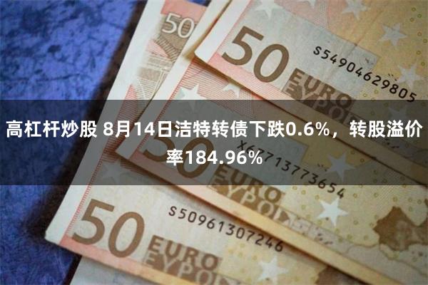 高杠杆炒股 8月14日洁特转债下跌0.6%，转股溢价率184.96%