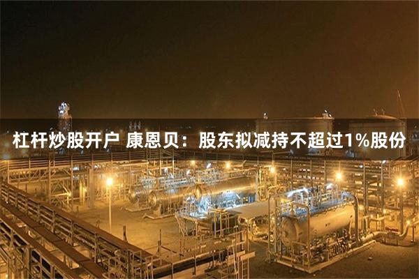 杠杆炒股开户 康恩贝：股东拟减持不超过1%股份