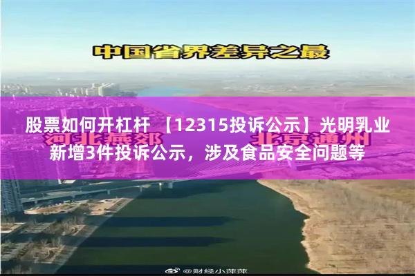 股票如何开杠杆 【12315投诉公示】光明乳业新增3件投诉公示，涉及食品安全问题等