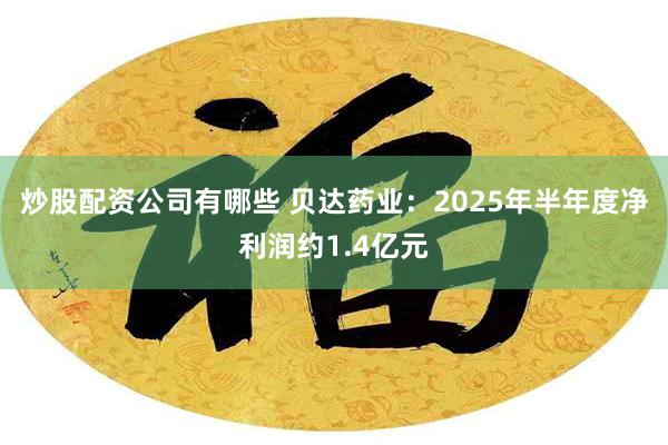 炒股配资公司有哪些 贝达药业：2025年半年度净利润约1.4亿元