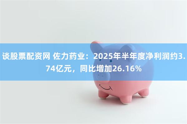 谈股票配资网 佐力药业：2025年半年度净利润约3.74亿元，同比增加26.16%