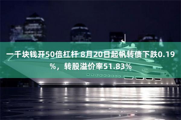 一千块钱开50倍杠杆 8月20日起帆转债下跌0.19%，转股溢价率51.83%