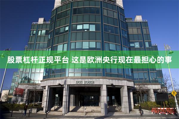 股票杠杆正规平台 这是欧洲央行现在最担心的事