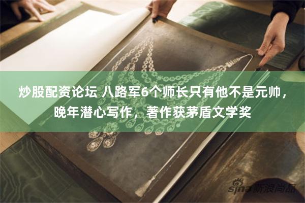 炒股配资论坛 八路军6个师长只有他不是元帅，晚年潜心写作，著作获茅盾文学奖