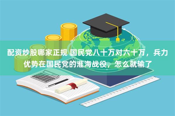 配资炒股哪家正规 国民党八十万对六十万，兵力优势在国民党的淮海战役，怎么就输了