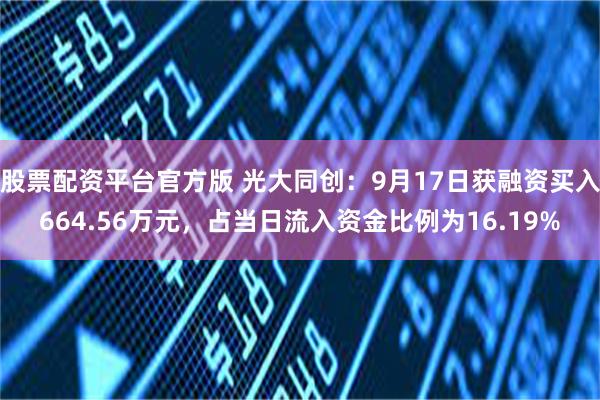 股票配资平台官方版 光大同创：9月17日获融资买入664.56万元，占当日流入资金比例为16.19%