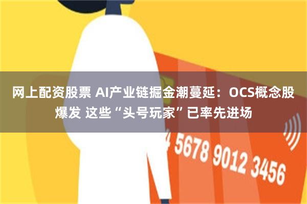 网上配资股票 AI产业链掘金潮蔓延：OCS概念股爆发 这些“头号玩家”已率先进场