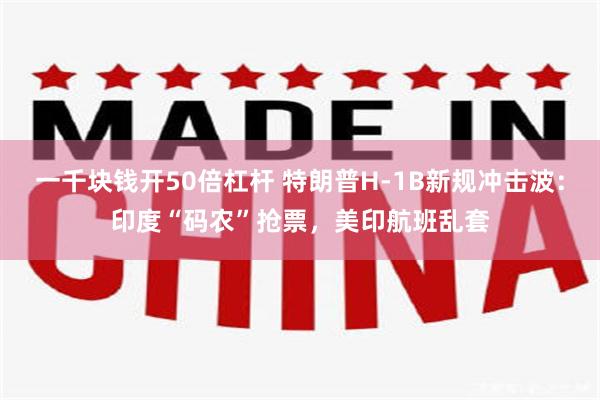 一千块钱开50倍杠杆 特朗普H-1B新规冲击波：印度“码农”抢票，美印航班乱套