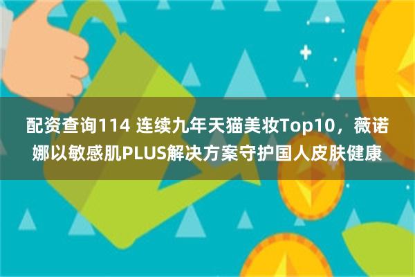 配资查询114 连续九年天猫美妆Top10，薇诺娜以敏感肌PLUS解决方案守护国人皮肤健康