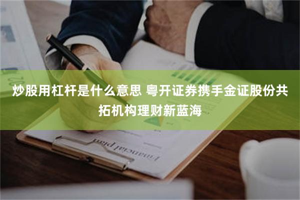 炒股用杠杆是什么意思 粤开证券携手金证股份共拓机构理财新蓝海